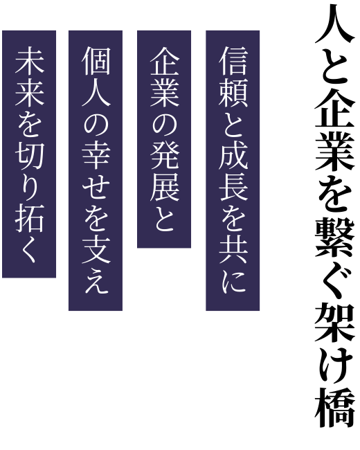 人と企業を繋ぐ架け橋 信頼と成長を共に 企業の発展と 個人の幸せを支え 未来を切り拓く